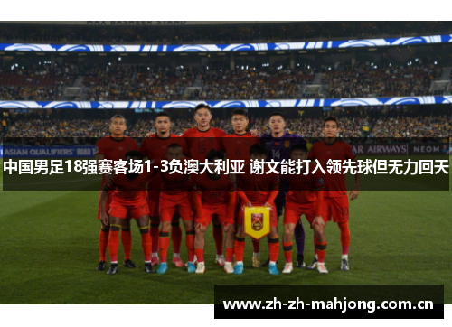 中国男足18强赛客场1-3负澳大利亚 谢文能打入领先球但无力回天 中国男足18强赛客场1-3负澳大利亚 谢文能打入领先球但无力回天