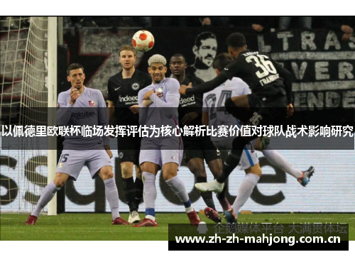 以佩德里欧联杯临场发挥评估为核心解析比赛价值对球队战术影响研究 以佩德里欧联杯临场发挥评估为核心解析比赛价值对球队战术影响研究